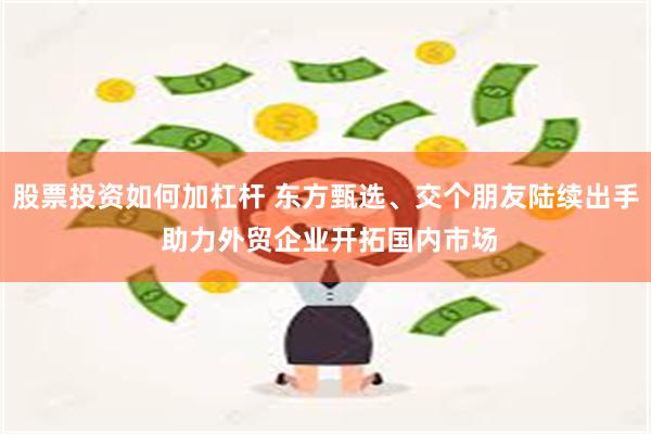 股票投资如何加杠杆 东方甄选、交个朋友陆续出手 助力外贸企业开拓国内市场
