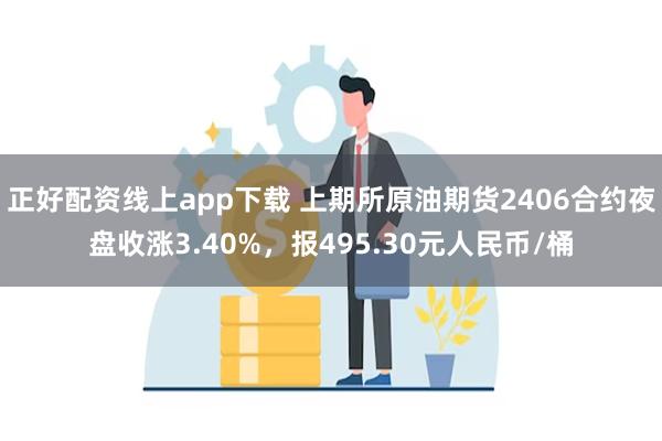 正好配资线上app下载 上期所原油期货2406合约夜盘收涨3.40%，报495.30元人民币/桶