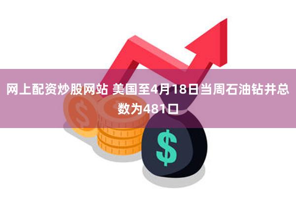 网上配资炒股网站 美国至4月18日当周石油钻井总数为481口