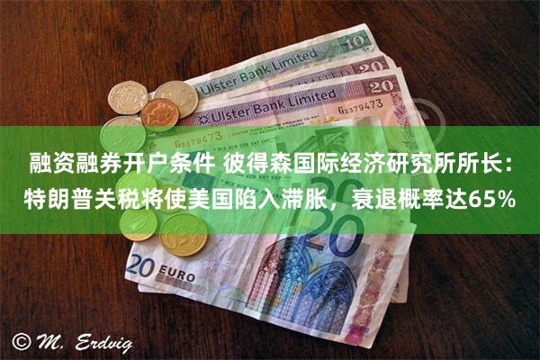 融资融券开户条件 彼得森国际经济研究所所长：特朗普关税将使美国陷入滞胀，衰退概率达65%