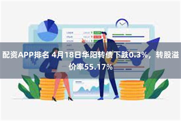 配资APP排名 4月18日华阳转债下跌0.3%，转股溢价率55.17%