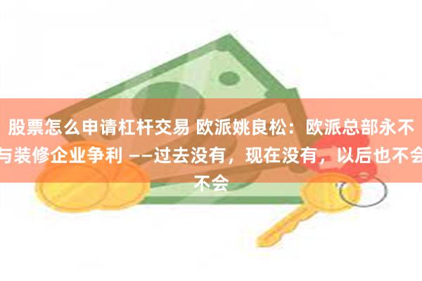 股票怎么申请杠杆交易 欧派姚良松：欧派总部永不与装修企业争利 ——过去没有，现在没有，以后也不会