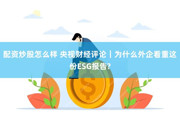 配资炒股怎么样 央视财经评论｜为什么外企看重这份ESG报告?