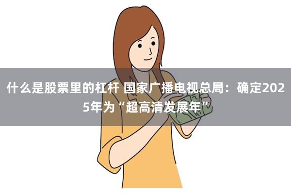 什么是股票里的杠杆 国家广播电视总局：确定2025年为“超高清发展年”