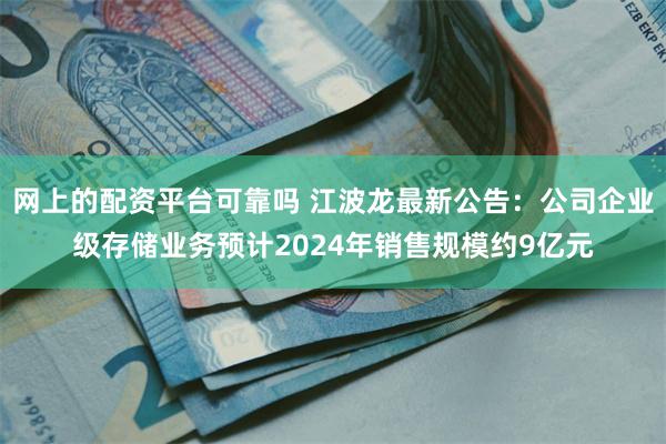 网上的配资平台可靠吗 江波龙最新公告：公司企业级存储业务预计2024年销售规模约9亿元