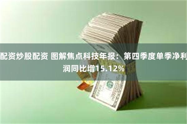 配资炒股配资 图解焦点科技年报：第四季度单季净利润同比增15.12%