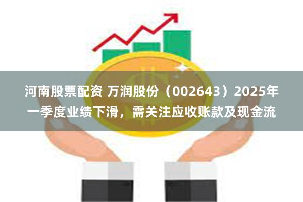 河南股票配资 万润股份（002643）2025年一季度业绩下滑，需关注应收账款及现金流