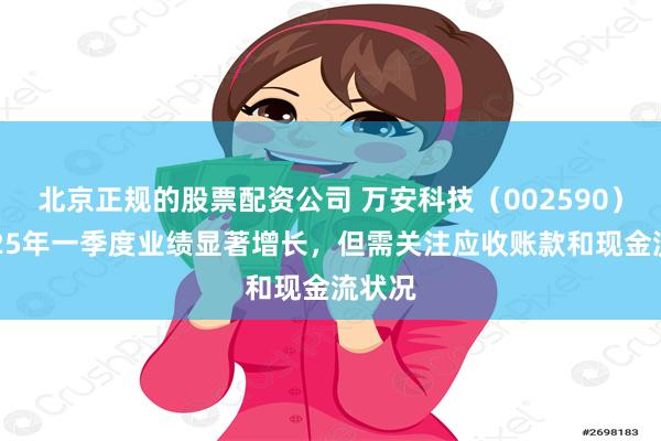 北京正规的股票配资公司 万安科技（002590）：2025年一季度业绩显著增长，但需关注应收账款和现金流状况