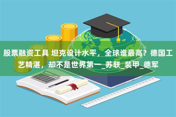 股票融资工具 坦克设计水平，全球谁最高？德国工艺精湛，却不是世界第一_苏联_装甲_德军