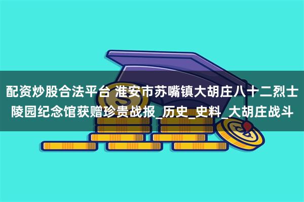 配资炒股合法平台 淮安市苏嘴镇大胡庄八十二烈士陵园纪念馆获赠珍贵战报_历史_史料_大胡庄战斗