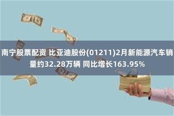南宁股票配资 比亚迪股份(01211)2月新能源汽车销量约32.28万辆 同比增长163.95%