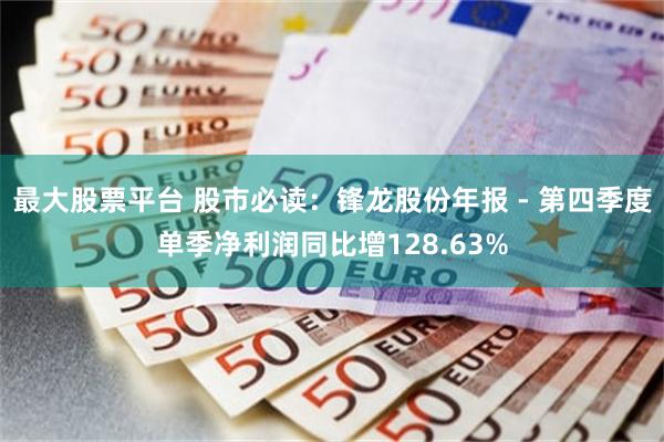 最大股票平台 股市必读：锋龙股份年报 - 第四季度单季净利润同比增128.63%