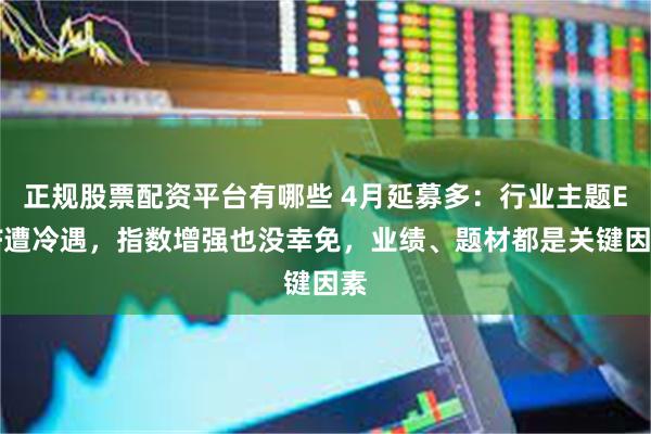 正规股票配资平台有哪些 4月延募多：行业主题ETF遭冷遇，指数增强也没幸免，业绩、题材都是关键因素