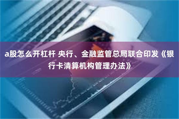 a股怎么开杠杆 央行、金融监管总局联合印发《银行卡清算机构管理办法》