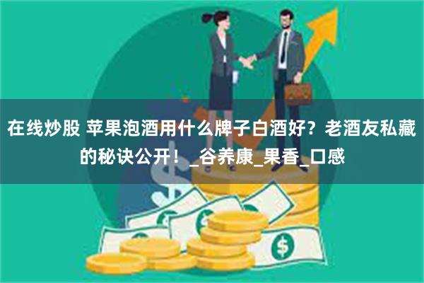 在线炒股 苹果泡酒用什么牌子白酒好？老酒友私藏的秘诀公开！_谷养康_果香_口感