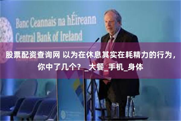 股票配资查询网 以为在休息其实在耗精力的行为，你中了几个？_大餐_手机_身体