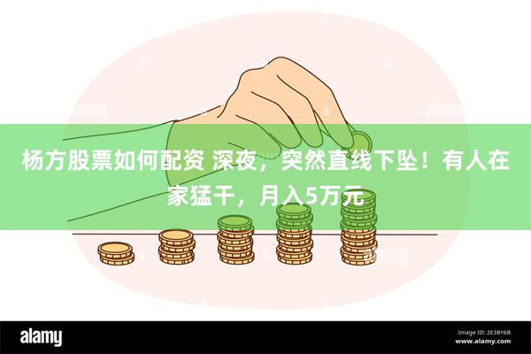 杨方股票如何配资 深夜，突然直线下坠！有人在家猛干，月入5万元