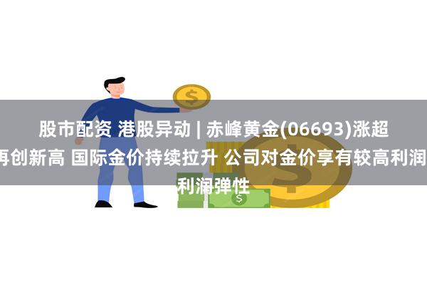 股市配资 港股异动 | 赤峰黄金(06693)涨超8%再创新高 国际金价持续拉升 公司对金价享有较高利润弹性