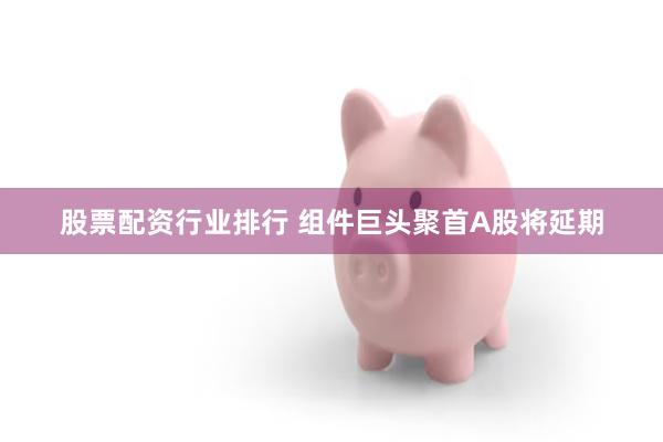 股票配资行业排行 组件巨头聚首A股将延期