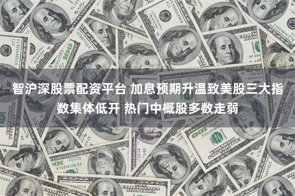 智沪深股票配资平台 加息预期升温致美股三大指数集体低开 热门中概股多数走弱