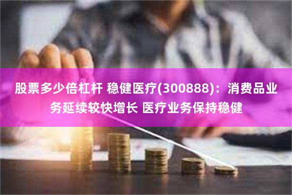 股票多少倍杠杆 稳健医疗(300888)：消费品业务延续较快增长 医疗业务保持稳健