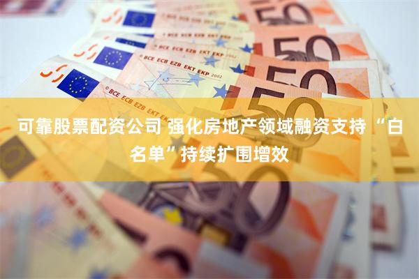 可靠股票配资公司 强化房地产领域融资支持 “白名单”持续扩围增效