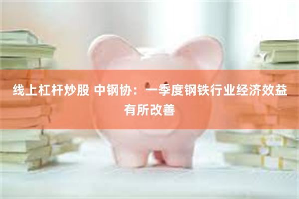 线上杠杆炒股 中钢协：一季度钢铁行业经济效益有所改善