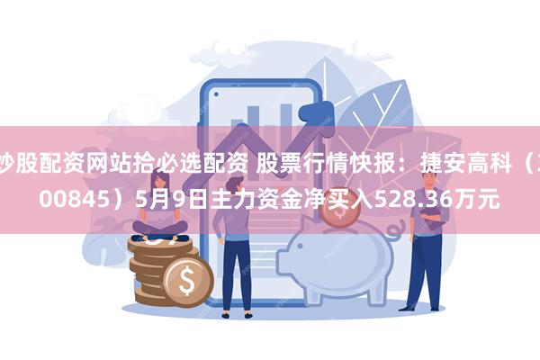 炒股配资网站拾必选配资 股票行情快报：捷安高科（300845）5月9日主力资金净买入528.36万元