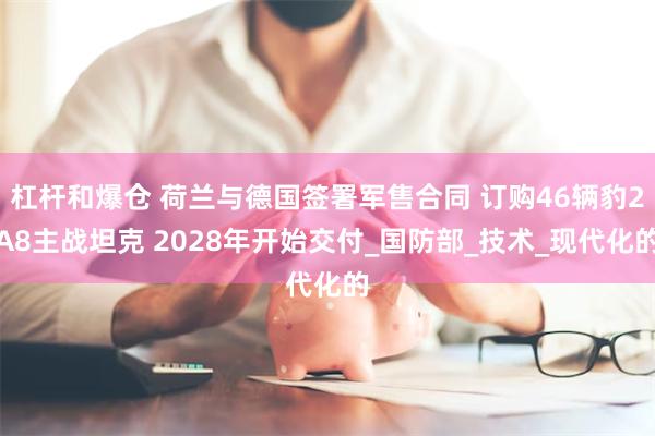 杠杆和爆仓 荷兰与德国签署军售合同 订购46辆豹2A8主战坦克 2028年开始交付_国防部_技术_现代化的