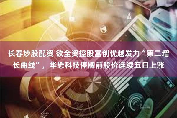长春炒股配资 欲全资控股富创优越发力“第二增长曲线”，华懋科技停牌前股价连续五日上涨