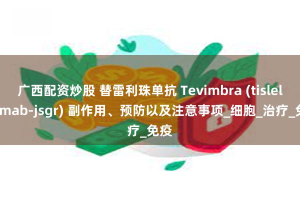 广西配资炒股 替雷利珠单抗 Tevimbra (tislelizumab-jsgr) 副作用、预防以及注意事项_细胞_治疗_免疫