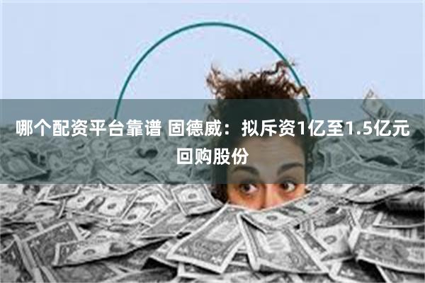 哪个配资平台靠谱 固德威：拟斥资1亿至1.5亿元回购股份