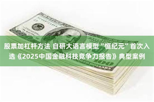 股票加杠杆方法 自研大语言模型“恒纪元”首次入选《2025中国金融科技竞争力报告》典型案例
