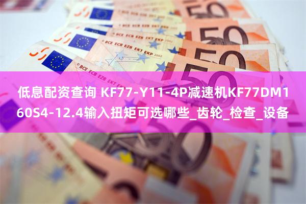 低息配资查询 KF77-Y11-4P减速机KF77DM160S4-12.4输入扭矩可选哪些_齿轮_检查_设备