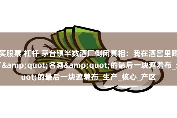 买股票 杠杆 茅台镇半数酒厂倒闭真相：我在酒窖里蹲了三天，撕开了&quot;名酒&quot;的最后一块遮羞布_生产_核心_产区