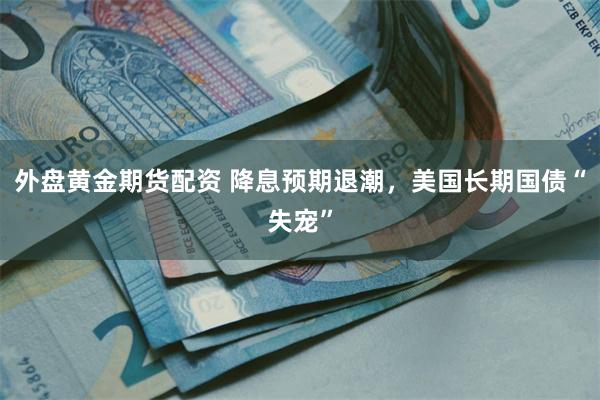 外盘黄金期货配资 降息预期退潮，美国长期国债“失宠”