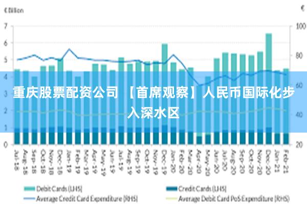 重庆股票配资公司 【首席观察】人民币国际化步入深水区