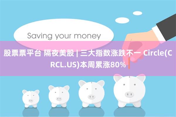 股票票平台 隔夜美股 | 三大指数涨跌不一 Circle(CRCL.US)本周累涨80%