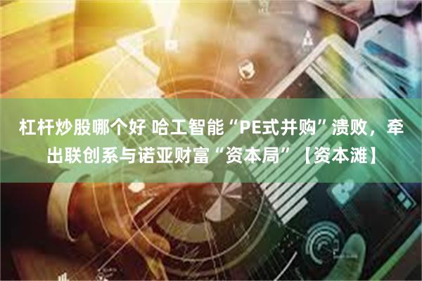 杠杆炒股哪个好 哈工智能“PE式并购”溃败，牵出联创系与诺亚财富“资本局”【资本滩】