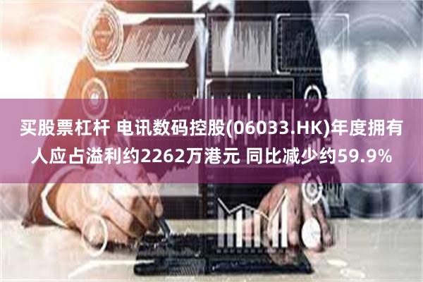 买股票杠杆 电讯数码控股(06033.HK)年度拥有人应占溢利约2262万港元 同比减少约59.9%