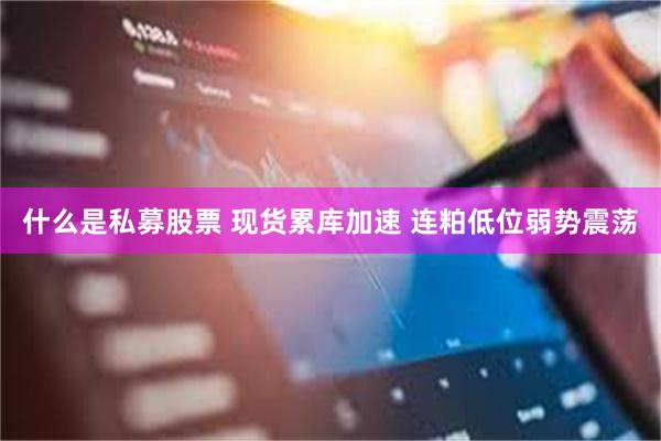 什么是私募股票 现货累库加速 连粕低位弱势震荡